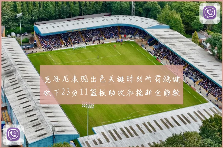 克洛尼表现出色关键时刻两罚稳健砍下23分11篮板助攻和抢断全能数据