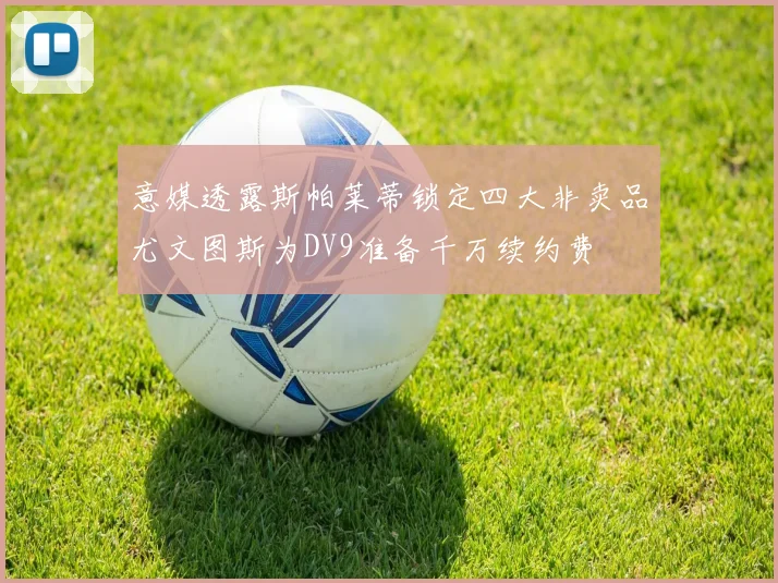 意媒透露斯帕莱蒂锁定四大非卖品尤文图斯为DV9准备千万续约费