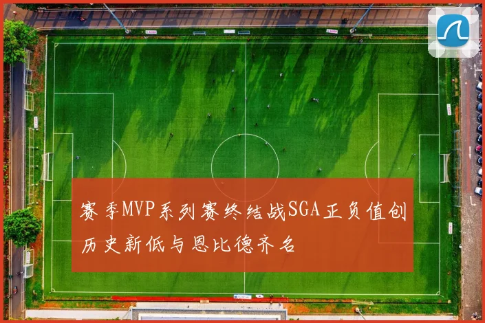 赛季MVP系列赛终结战SGA正负值创历史新低与恩比德齐名