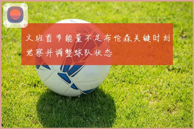 文班首节能量不足布伦森关键时刻觉察并调整球队状态