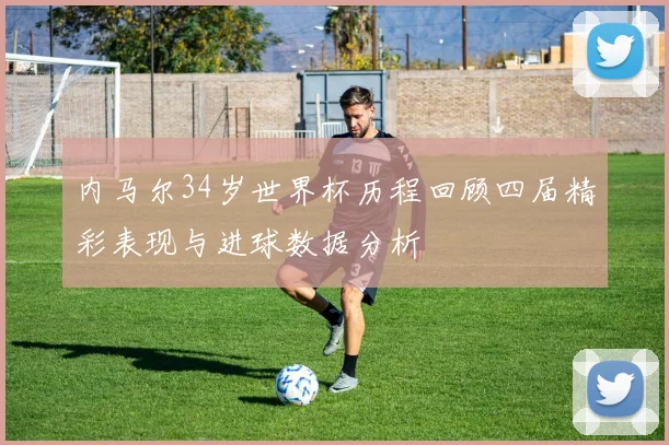 内马尔34岁世界杯历程回顾四届精彩表现与进球数据分析