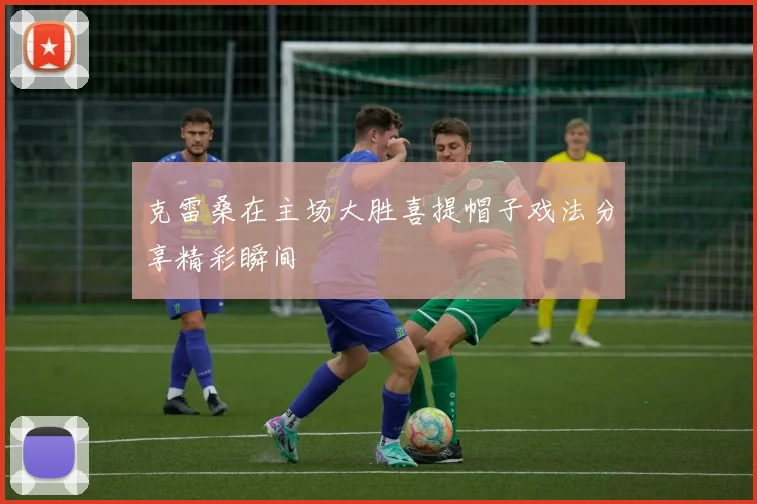 克雷桑在主场大胜喜提帽子戏法分享精彩瞬间