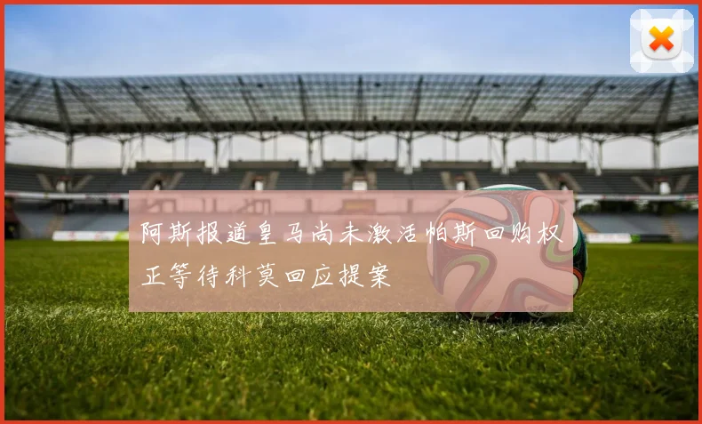 阿斯报道皇马尚未激活帕斯回购权正等待科莫回应提案