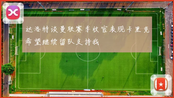 达洛特谈曼联赛季收官表现卡里克希望继续留队支持我