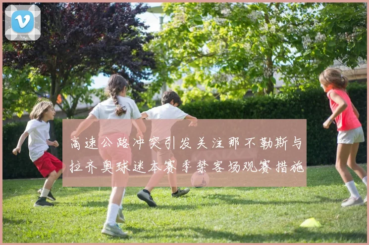 高速公路冲突引发关注那不勒斯与拉齐奥球迷本赛季禁客场观赛措施出台