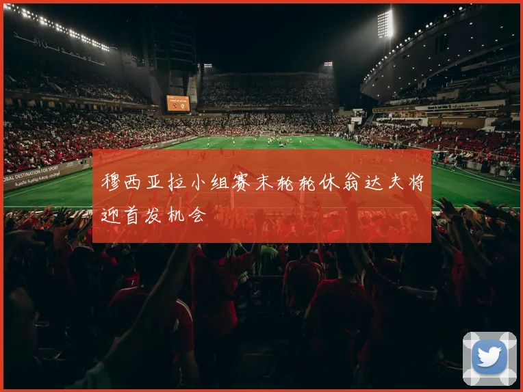 穆西亚拉小组赛末轮轮休翁达夫将迎首发机会