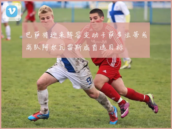 巴萨将迎来阵容变动卡萨多法蒂或离队阿尔瓦雷斯成首选目标