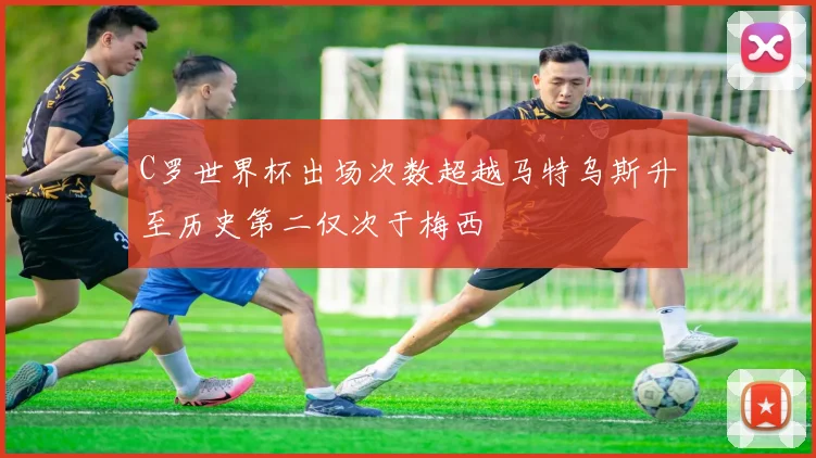 C罗世界杯出场次数超越马特乌斯升至历史第二仅次于梅西