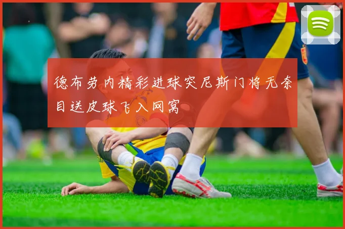 德布劳内精彩进球突尼斯门将无奈目送皮球飞入网窝