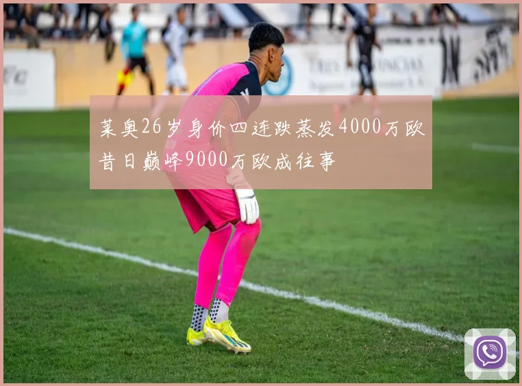 莱奥26岁身价四连跌蒸发4000万欧昔日巅峰9000万欧成往事