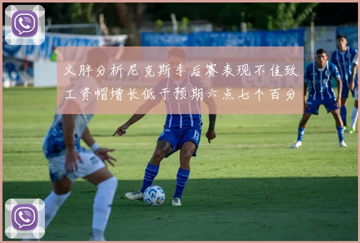 文胖分析尼克斯季后赛表现不佳致工资帽增长低于预期六点七个百分点