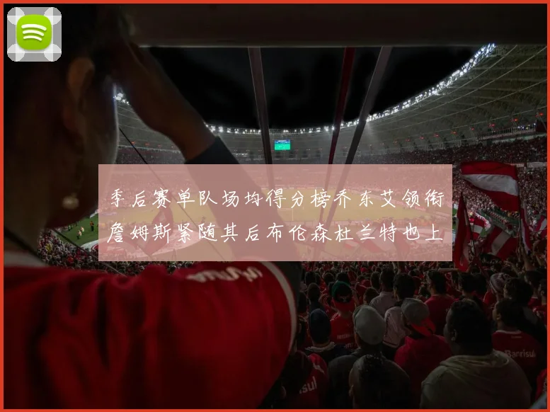 季后赛单队场均得分榜乔东艾领衔詹姆斯紧随其后布伦森杜兰特也上榜