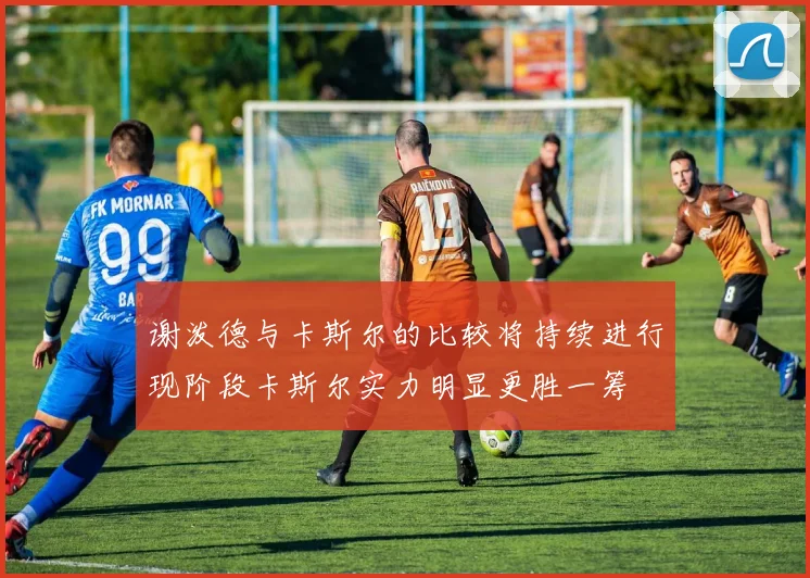 谢泼德与卡斯尔的比较将持续进行现阶段卡斯尔实力明显更胜一筹